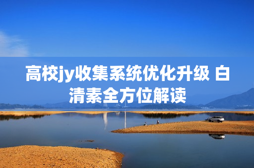高校jy收集系統優化升級 白清素全方位解讀